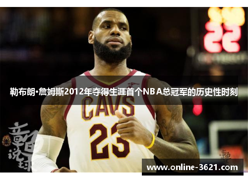 勒布朗·詹姆斯2012年夺得生涯首个NBA总冠军的历史性时刻