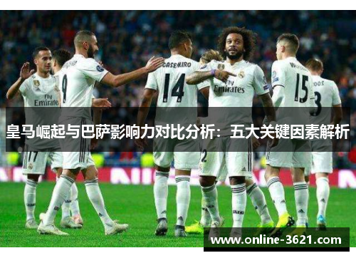 皇马崛起与巴萨影响力对比分析：五大关键因素解析