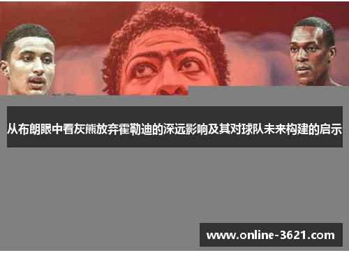 从布朗眼中看灰熊放弃霍勒迪的深远影响及其对球队未来构建的启示