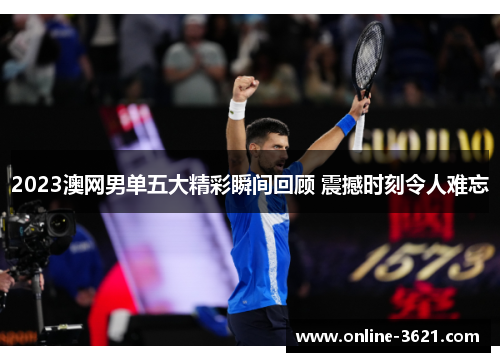 2023澳网男单五大精彩瞬间回顾 震撼时刻令人难忘
