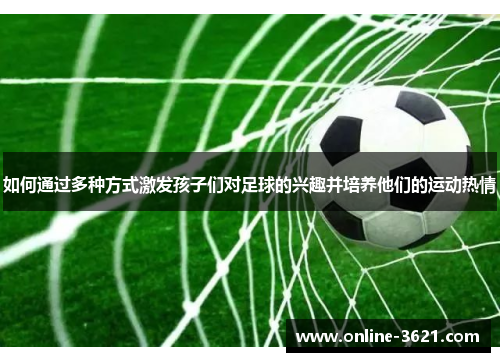 如何通过多种方式激发孩子们对足球的兴趣并培养他们的运动热情