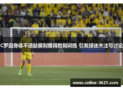 C罗因身体不适缺席利雅得胜利训练 引发球迷关注与讨论