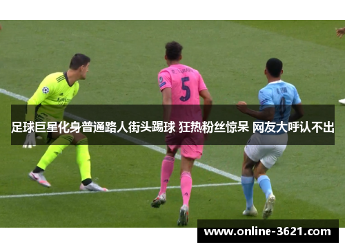 足球巨星化身普通路人街头踢球 狂热粉丝惊呆 网友大呼认不出