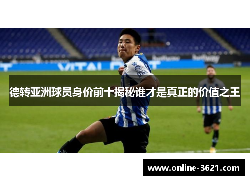 德转亚洲球员身价前十揭秘谁才是真正的价值之王