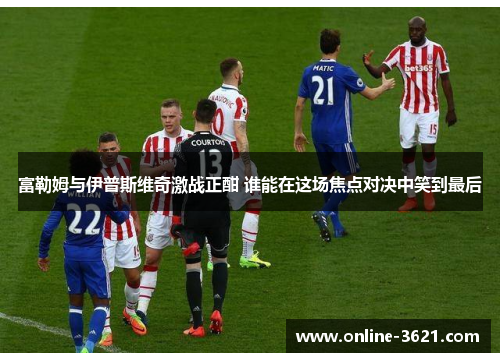 富勒姆与伊普斯维奇激战正酣 谁能在这场焦点对决中笑到最后