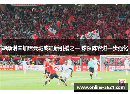 胡桑诺夫加盟曼城成最新引援之一 球队阵容进一步强化
