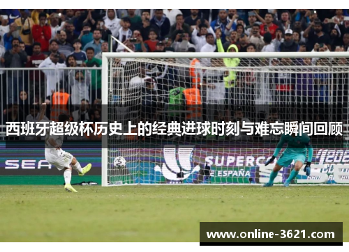 西班牙超级杯历史上的经典进球时刻与难忘瞬间回顾