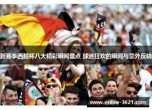 新赛季西超杯八大精彩瞬间盘点 球迷狂欢的瞬间与意外反转