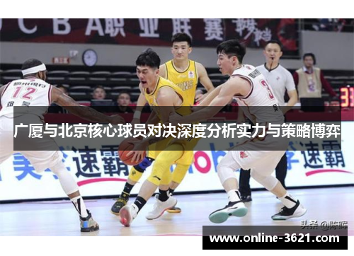 广厦与北京核心球员对决深度分析实力与策略博弈