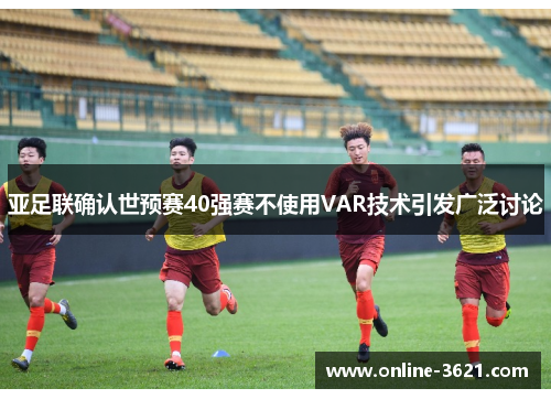 亚足联确认世预赛40强赛不使用VAR技术引发广泛讨论