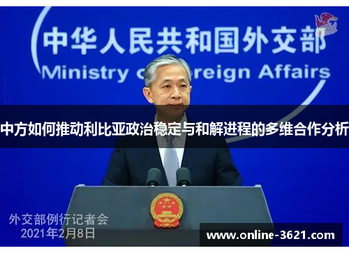 中方如何推动利比亚政治稳定与和解进程的多维合作分析