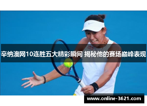 辛纳澳网10连胜五大精彩瞬间 揭秘他的赛场巅峰表现