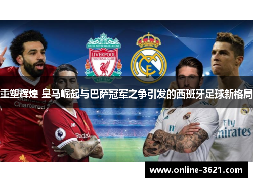 重塑辉煌 皇马崛起与巴萨冠军之争引发的西班牙足球新格局