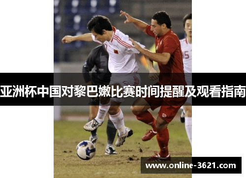 亚洲杯中国对黎巴嫩比赛时间提醒及观看指南