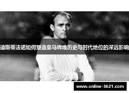 迪斯蒂法诺如何塑造皇马辉煌历史与时代地位的深远影响